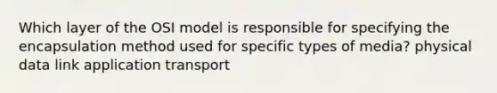 Which layer of the OSI model is responsible for specifying the encapsulation method used for specific types of media? physical data link application transport