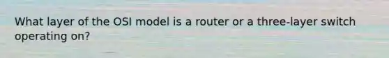 What layer of the OSI model is a router or a three-layer switch operating on?