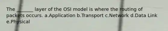 The _______ layer of the OSI model is where the routing of packets occurs. a.Application b.Transport c.Network d.Data Link e.Physical