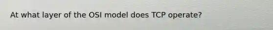 At what layer of the OSI model does TCP operate?