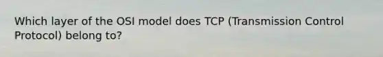 Which layer of the OSI model does TCP (Transmission Control Protocol) belong to?