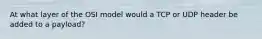 At what layer of the OSI model would a TCP or UDP header be added to a payload?