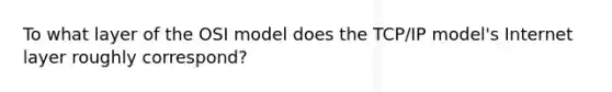 To what layer of the OSI model does the TCP/IP model's Internet layer roughly correspond?