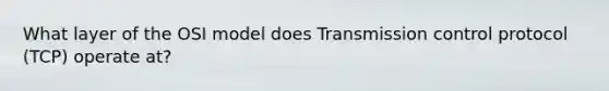 What layer of the OSI model does Transmission control protocol (TCP) operate at?