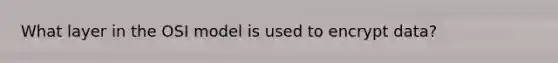 What layer in the OSI model is used to encrypt data?