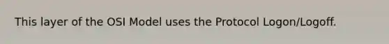 This layer of the OSI Model uses the Protocol Logon/Logoff.