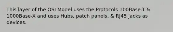 This layer of the OSI Model uses the Protocols 100Base-T & 1000Base-X and uses Hubs, patch panels, & RJ45 Jacks as devices.