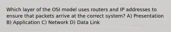 Which layer of the OSI model uses routers and IP addresses to ensure that packets arrive at the correct system? A) Presentation B) Application C) Network D) Data Link