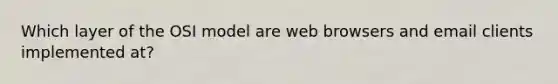 Which layer of the OSI model are web browsers and email clients implemented at?