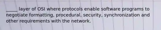 _____ layer of OSI where protocols enable software programs to negotiate formatting, procedural, security, synchronization and other requirements with the network.