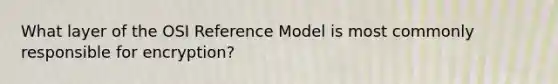 What layer of the OSI Reference Model is most commonly responsible for encryption?