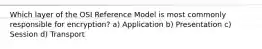 Which layer of the OSI Reference Model is most commonly responsible for encryption? a) Application b) Presentation c) Session d) Transport