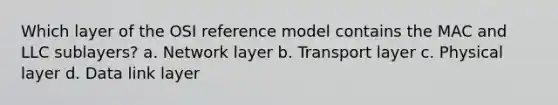 Which layer of the OSI reference model contains the MAC and LLC sublayers? a. Network layer b. Transport layer c. Physical layer d. Data link layer