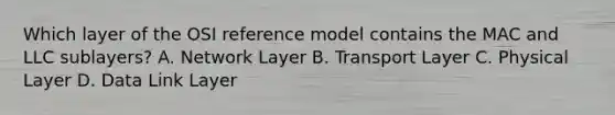 Which layer of the OSI reference model contains the MAC and LLC sublayers? A. Network Layer B. Transport Layer C. Physical Layer D. Data Link Layer