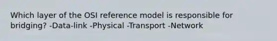 Which layer of the OSI reference model is responsible for bridging? -Data-link -Physical -Transport -Network