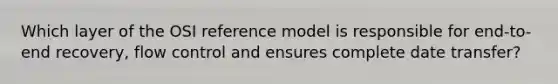 Which layer of the OSI reference model is responsible for end-to-end recovery, flow control and ensures complete date transfer?