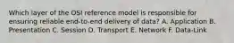 Which layer of the OSI reference model is responsible for ensuring reliable end-to-end delivery of data? A. Application B. Presentation C. Session D. Transport E. Network F. Data-Link
