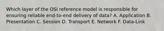 Which layer of the OSI reference model is responsible for ensuring reliable end-to-end delivery of data? A. Application B. Presentation C. Session D. Transport E. Network F. Data-Link