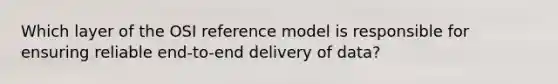 Which layer of the OSI reference model is responsible for ensuring reliable end-to-end delivery of data?