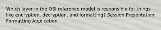 Which layer in the OSI reference model is responsible for things like encryption, decryption, and formatting? Session Presentation Formatting Application