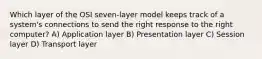 Which layer of the OSI seven-layer model keeps track of a system's connections to send the right response to the right computer? A) Application layer B) Presentation layer C) Session layer D) Transport layer