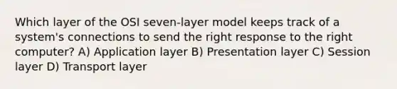 Which layer of the OSI seven-layer model keeps track of a system's connections to send the right response to the right computer? A) Application layer B) Presentation layer C) Session layer D) Transport layer