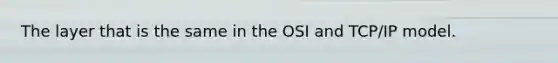 The layer that is the same in the OSI and TCP/IP model.