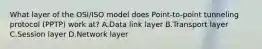 What layer of the OSI/ISO model does Point-to-point tunneling protocol (PPTP) work at? A.Data link layer B.Transport layer C.Session layer D.Network layer