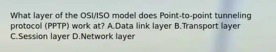 What layer of the OSI/ISO model does Point-to-point tunneling protocol (PPTP) work at? A.Data link layer B.Transport layer C.Session layer D.Network layer