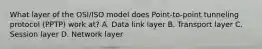 What layer of the OSI/ISO model does Point-to-point tunneling protocol (PPTP) work at? A. Data link layer B. Transport layer C. Session layer D. Network layer