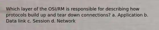 Which layer of the OSI/RM is responsible for describing how protocols build up and tear down connections? a. Application b. Data link c. Session d. Network