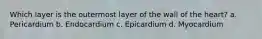 Which layer is the outermost layer of the wall of the heart? a. Pericardium b. Endocardium c. Epicardium d. Myocardium