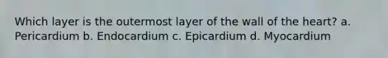 Which layer is the outermost layer of the wall of <a href='https://www.questionai.com/knowledge/kya8ocqc6o-the-heart' class='anchor-knowledge'>the heart</a>? a. Pericardium b. Endocardium c. Epicardium d. Myocardium