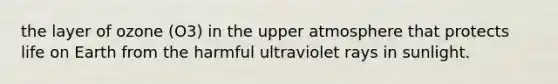 the layer of ozone (O3) in the upper atmosphere that protects life on Earth from the harmful ultraviolet rays in sunlight.