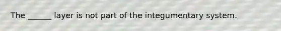 The ______ layer is not part of the integumentary system.