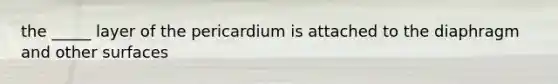 the _____ layer of the pericardium is attached to the diaphragm and other surfaces