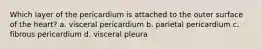 Which layer of the pericardium is attached to the outer surface of the heart? a. visceral pericardium b. parietal pericardium c. fibrous pericardium d. visceral pleura