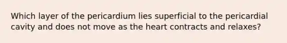 Which layer of the pericardium lies superficial to the pericardial cavity and does not move as the heart contracts and relaxes?