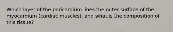 Which layer of the pericardium lines the outer surface of the myocardium (cardiac muscles), and what is the composition of this tissue?