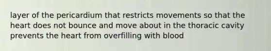 layer of the pericardium that restricts movements so that the heart does not bounce and move about in the thoracic cavity prevents the heart from overfilling with blood