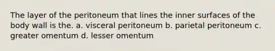 The layer of the peritoneum that lines the inner surfaces of the body wall is the. a. visceral peritoneum b. parietal peritoneum c. greater omentum d. lesser omentum