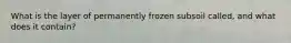 What is the layer of permanently frozen subsoil called, and what does it contain?