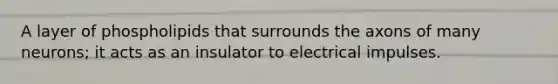 A layer of phospholipids that surrounds the axons of many neurons; it acts as an insulator to electrical impulses.
