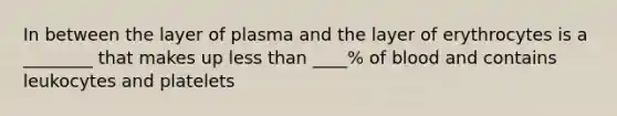 In between the layer of plasma and the layer of erythrocytes is a ________ that makes up less than ____% of blood and contains leukocytes and platelets