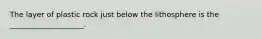 The layer of plastic rock just below the lithosphere is the ____________________.