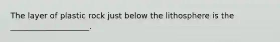 The layer of plastic rock just below the lithosphere is the ____________________.