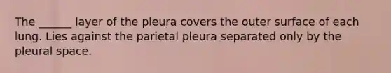 The ______ layer of the pleura covers the outer surface of each lung. Lies against the parietal pleura separated only by the pleural space.