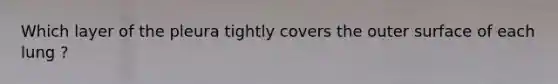 Which layer of the pleura tightly covers the outer surface of each lung ?