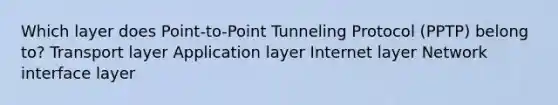 Which layer does Point-to-Point Tunneling Protocol (PPTP) belong to? Transport layer Application layer Internet layer Network interface layer