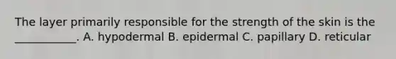 The layer primarily responsible for the strength of the skin is the ___________. A. hypodermal B. epidermal C. papillary D. reticular